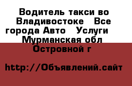 Водитель такси во Владивостоке - Все города Авто » Услуги   . Мурманская обл.,Островной г.